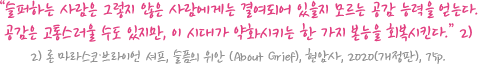  “슬퍼하는 사람은 그렇지 않은 사람에게는 결여되어 있을지 모르는 공감 능력을 얻는다. 공감은 고통스러울 수도 있지만, 이 시대가 약화시키는 한 가지 본능을 회복시킨다.” 2) / 2) 론 마라스코·브라이언 셔프, 슬픔의 위안 (About Grief), 현암사, 2020(개정판), 75p. 
